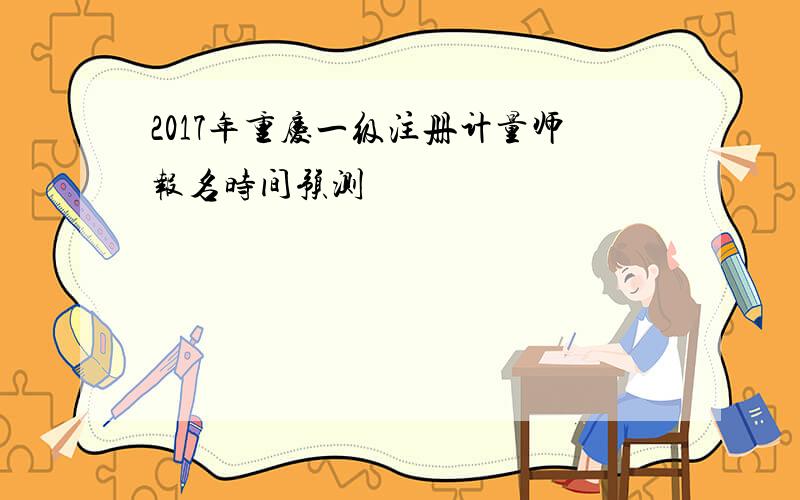 2017年重庆一级注册计量师报名时间预测