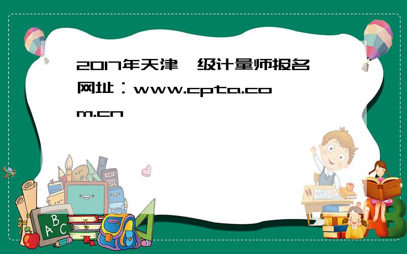 2017年天津一级计量师报名网址：www.cpta.com.cn