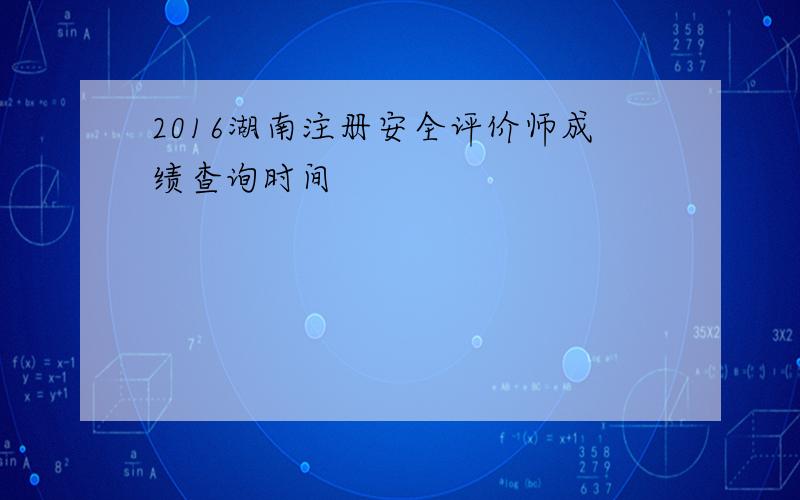 2016湖南注册安全评价师成绩查询时间