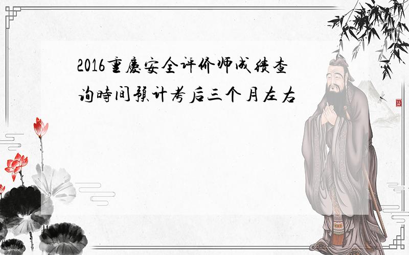 2016重庆安全评价师成绩查询时间预计考后三个月左右