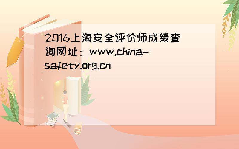 2016上海安全评价师成绩查询网址：www.china-safety.org.cn