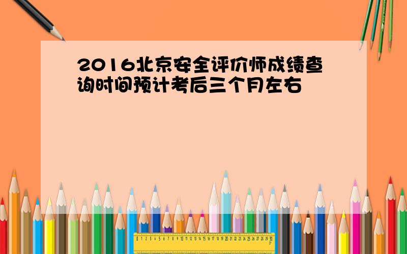 2016北京安全评价师成绩查询时间预计考后三个月左右