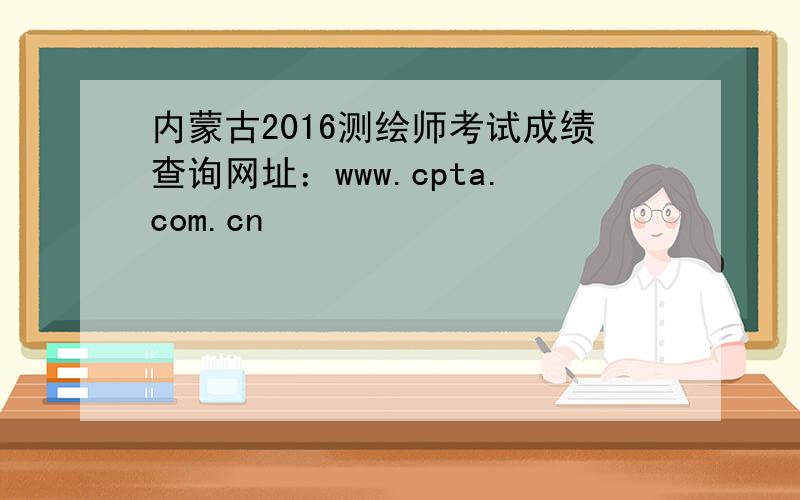 内蒙古2016测绘师考试成绩查询网址：www.cpta.com.cn
