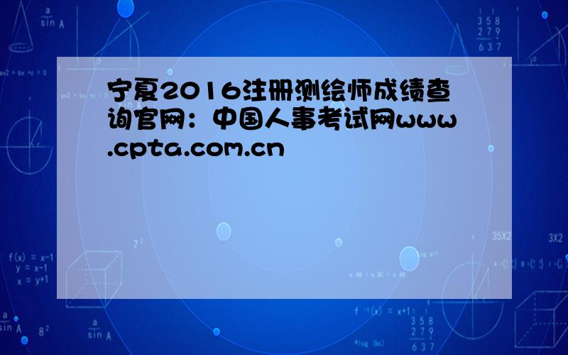 宁夏2016注册测绘师成绩查询官网：中国人事考试网www.cpta.com.cn