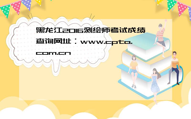 黑龙江2016测绘师考试成绩查询网址：www.cpta.com.cn
