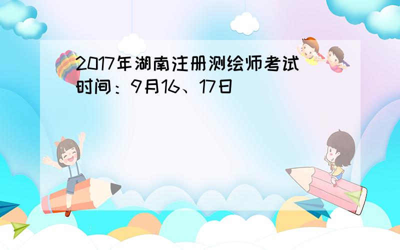 2017年湖南注册测绘师考试时间：9月16、17日