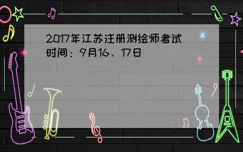 2017年江苏注册测绘师考试时间：9月16、17日