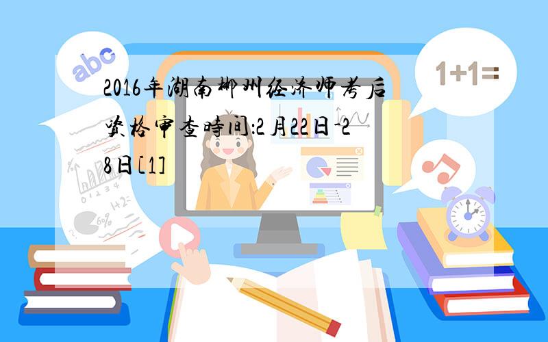2016年湖南郴州经济师考后资格审查时间：2月22日-28日[1]