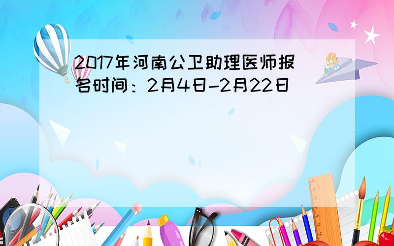 2017年河南公卫助理医师报名时间：2月4日-2月22日
