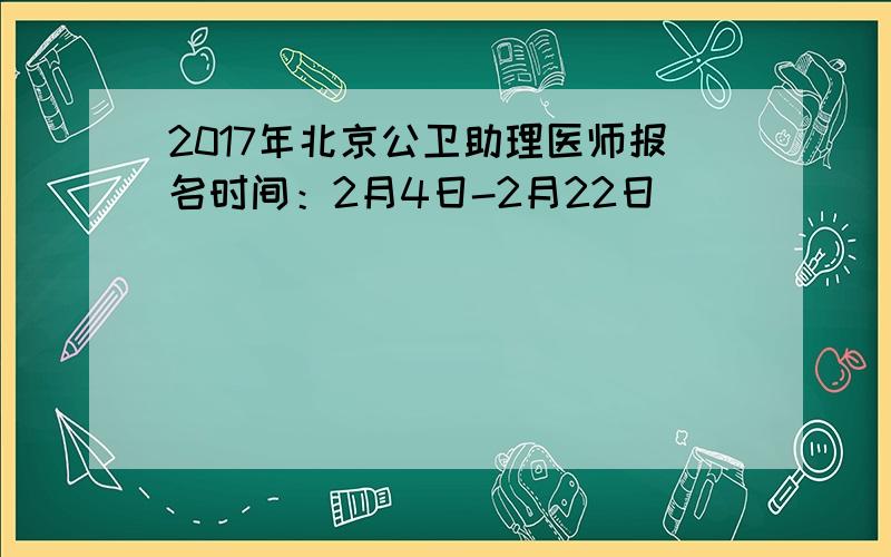 2017年北京公卫助理医师报名时间：2月4日-2月22日