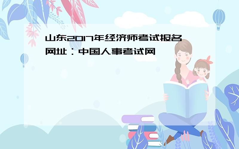 山东2017年经济师考试报名网址：中国人事考试网