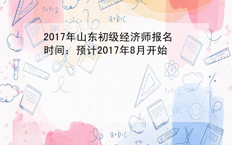 2017年山东初级经济师报名时间：预计2017年8月开始