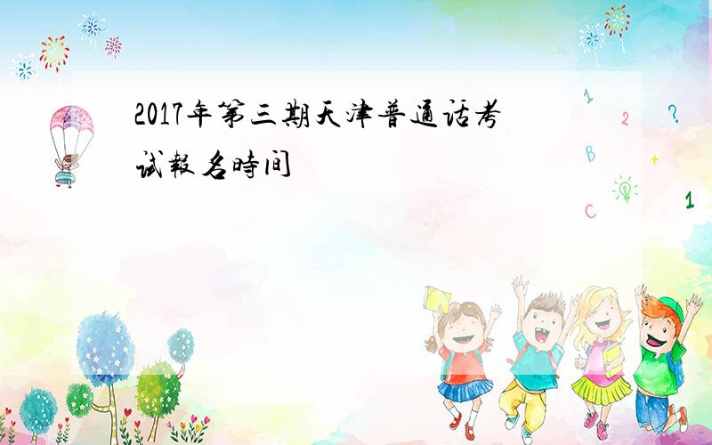 2017年第三期天津普通话考试报名时间