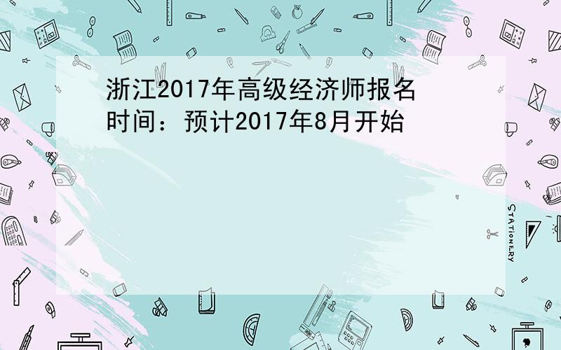 浙江2017年高级经济师报名时间：预计2017年8月开始