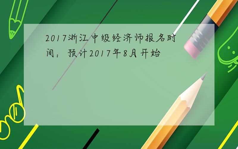 2017浙江中级经济师报名时间：预计2017年8月开始