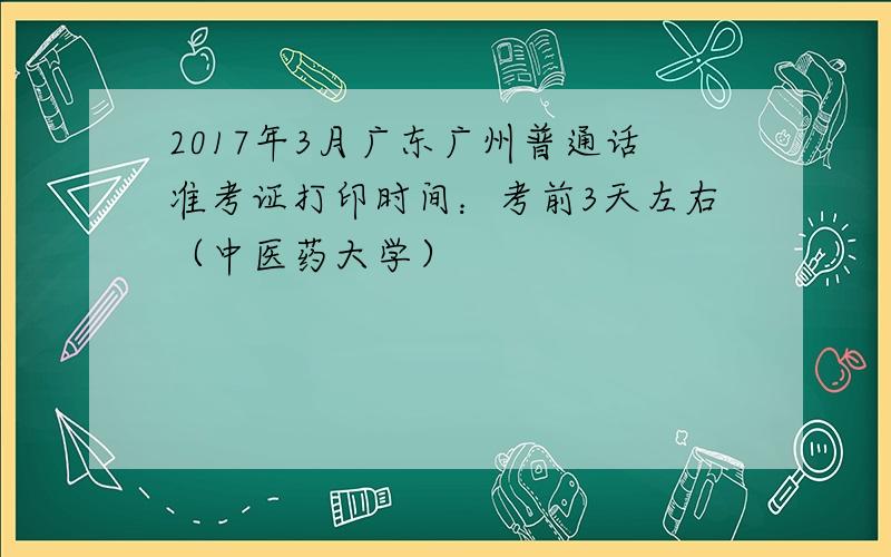 2017年3月广东广州普通话准考证打印时间：考前3天左右（中医药大学）