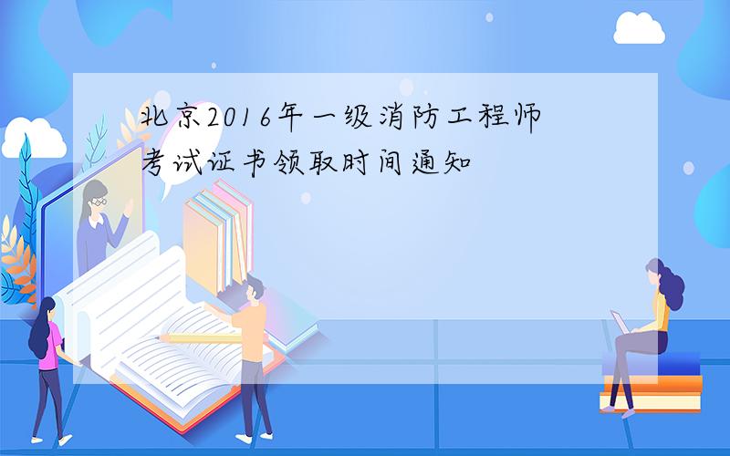 北京2016年一级消防工程师考试证书领取时间通知