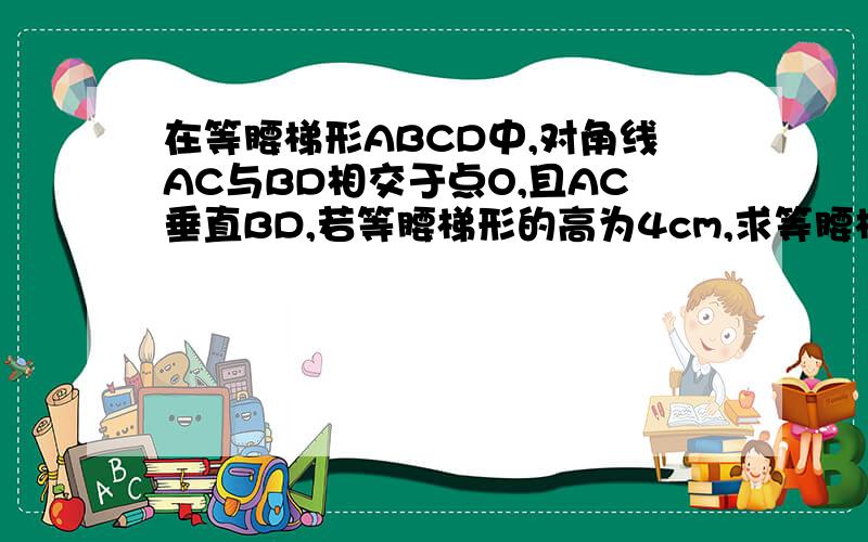 在等腰梯形ABCD中,对角线AC与BD相交于点O,且AC垂直BD,若等腰梯形的高为4cm,求等腰梯形的面积.