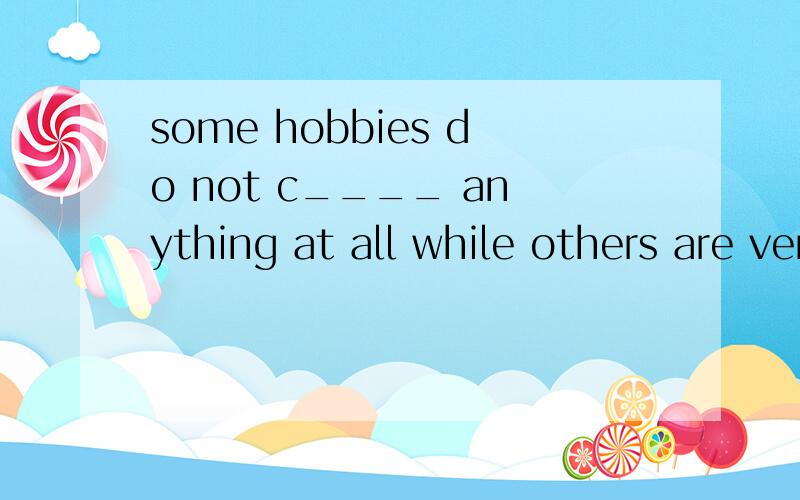 some hobbies do not c____ anything at all while others are very expensive