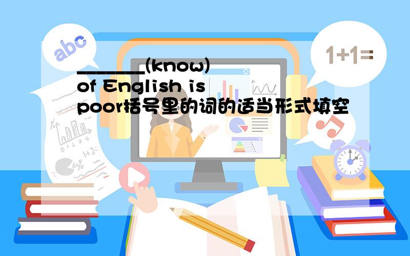 _______(know) of English is poor括号里的词的适当形式填空