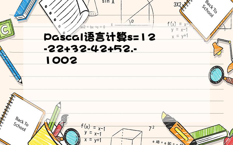Pascal语言计算s=12-22+32-42+52.-1002