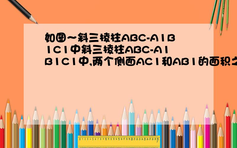 如图～斜三棱柱ABC-A1B1C1中斜三棱柱ABC-A1B1C1中,两个侧面AC1和AB1的面积之比为5：8,它们所成的二面角为60°,棱柱的体积为15倍根号3,棱柱的侧面积为60,求棱柱的侧棱长.