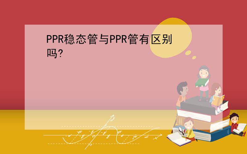 PPR稳态管与PPR管有区别吗?
