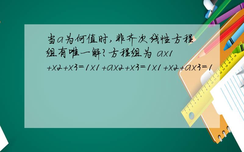当a为何值时,非齐次线性方程组有唯一解?方程组为 ax1+x2+x3=1x1+ax2+x3=1x1+x2+ax3=1