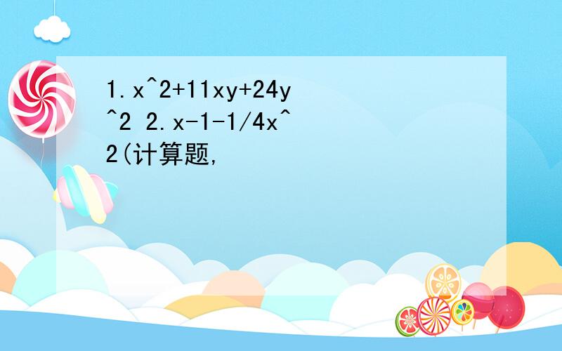 1.x^2+11xy+24y^2 2.x-1-1/4x^2(计算题,