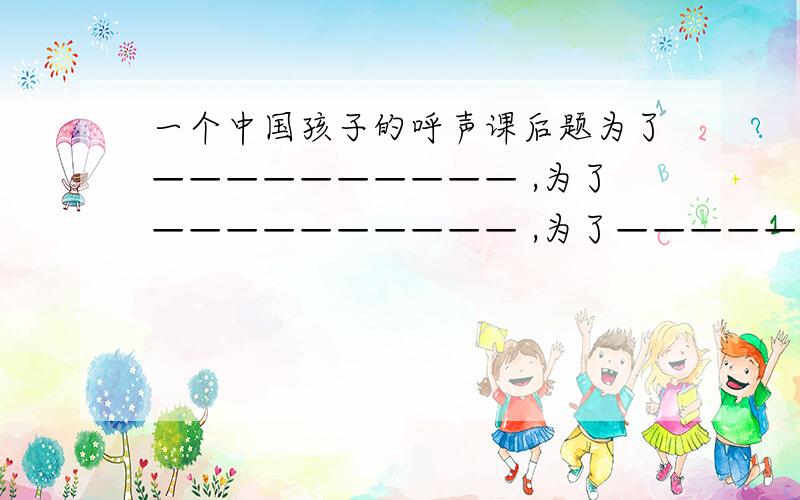一个中国孩子的呼声课后题为了—————————— ,为了—————————— ,为了——————————— ,——————————!