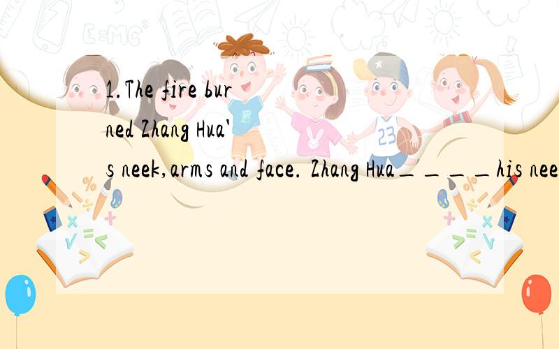 1.The fire burned Zhang Hua's neek,arms and face. Zhang Hua____his neek,arms,and face in the___-2.How fast he's swimming!What  a  ___  ___he is!3.Do you konw what was wrong with  the boy?Do you konw what ___ ___ the boy?4.How did they make the fire s