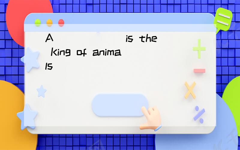 A______ is the King of animals