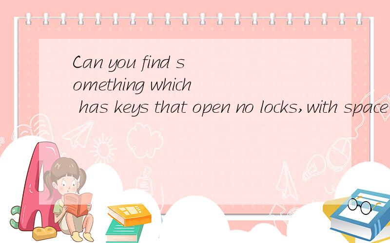 Can you find something which has keys that open no locks,with space but no room,and allows you to enter but not to go in 回答请说明原因，要准确的