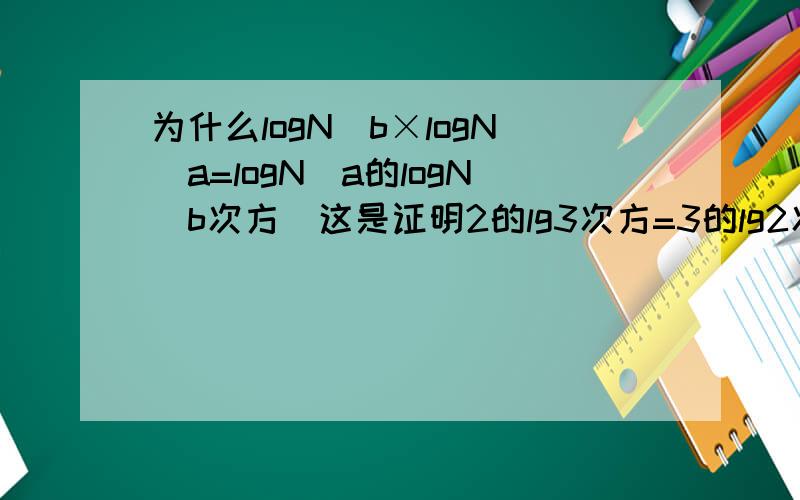 为什么logN^b×logN^a=logN(a的logN^b次方)这是证明2的lg3次方=3的lg2次方的一个过程...我看不懂,..