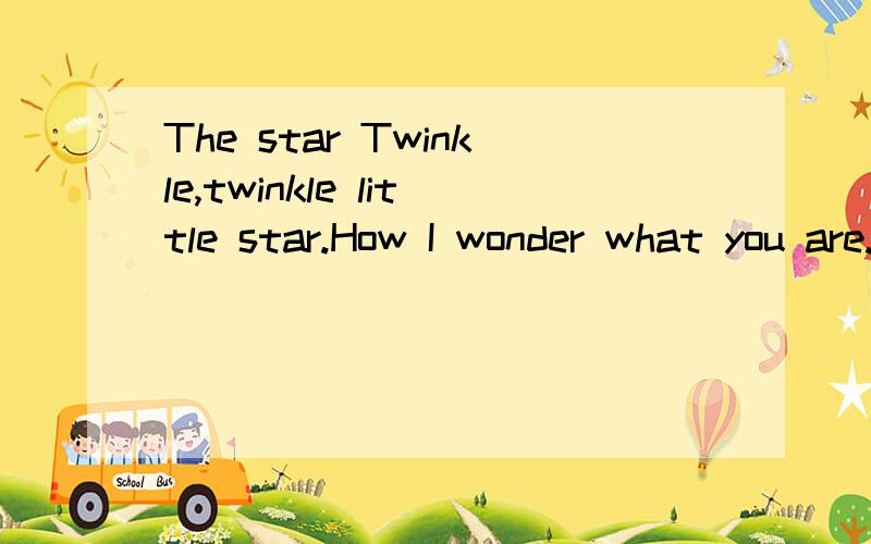 The star Twinkle,twinkle little star.How I wonder what you are.Up abut the world so hing.Like a