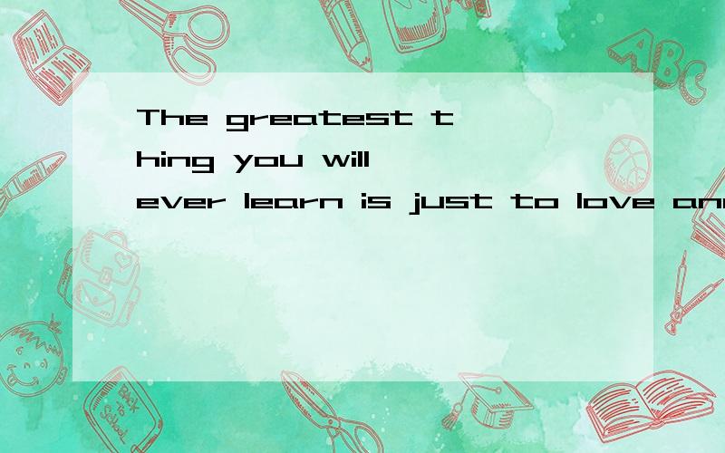 The greatest thing you will ever learn is just to love and be loved in return