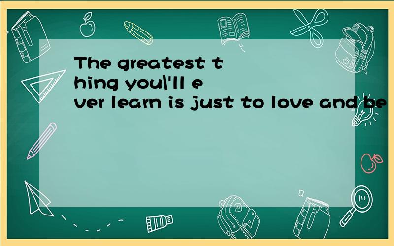 The greatest thing you\'ll ever learn is just to love and be loved in return