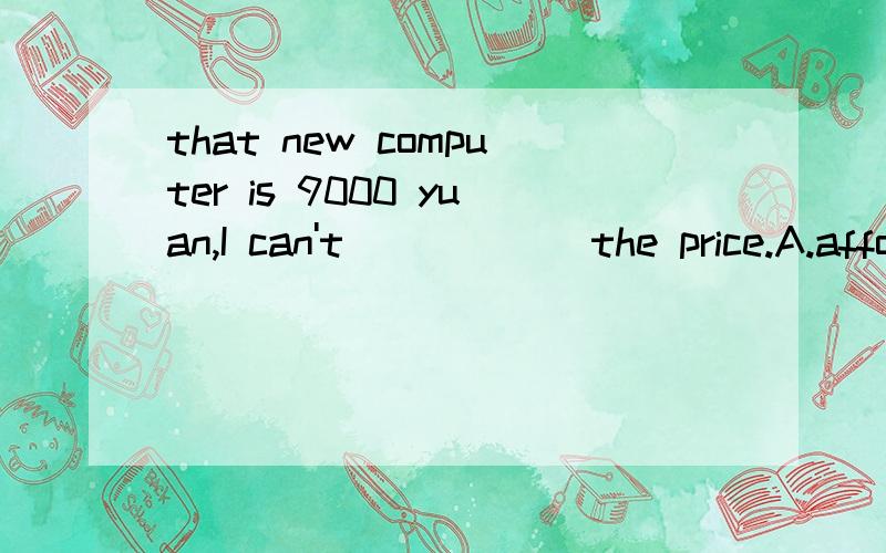 that new computer is 9000 yuan,I can't _____ the price.A.afford B.buy C.take D.get