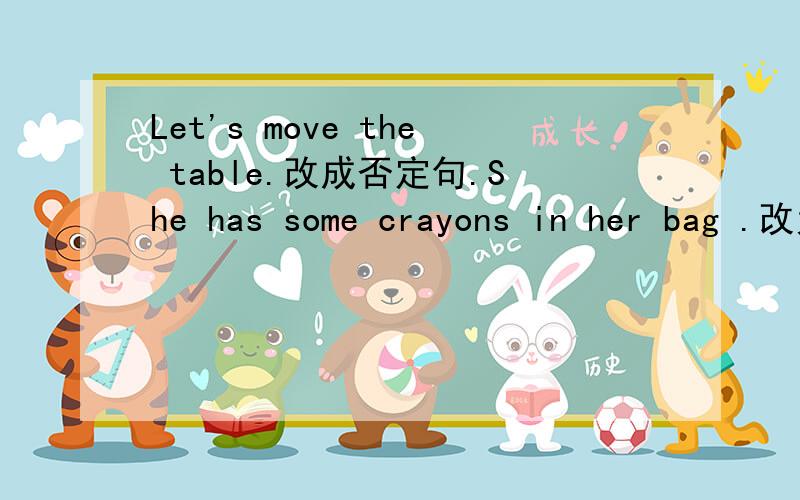 Let's move the table.改成否定句.She has some crayons in her bag .改为同义句