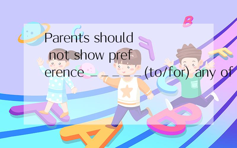 Parents should not show preference _____(to/for) any of their children.选什么?求详解答案给的是for，不知道怎么解？这个句子怎么翻译？谢谢