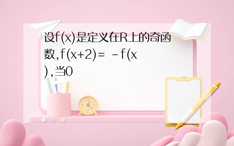 设f(x)是定义在R上的奇函数,f(x+2)= -f(x),当0