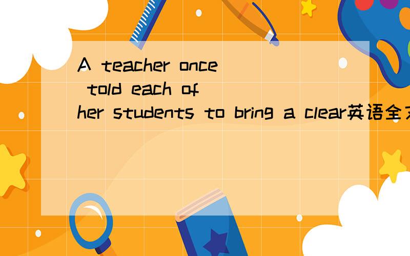 A teacher once told each of her students to bring a clear英语全文