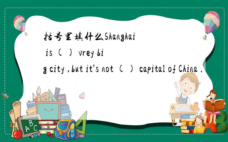 括号里填什么Shanghai is () vrey big city ,but it's not () capital of China .