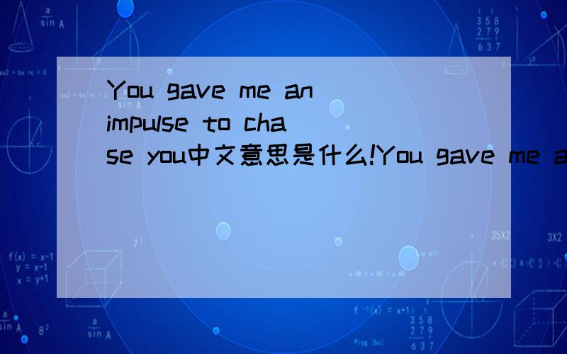 You gave me animpulse to chase you中文意思是什么!You gave me animpulse to chase you求中文意思