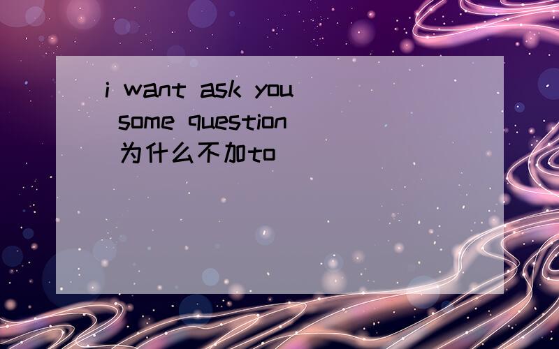 i want ask you some question 为什么不加to