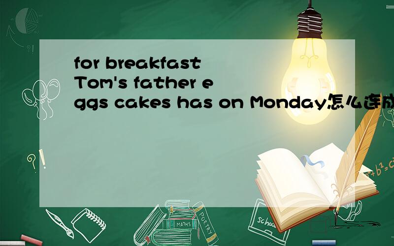 for breakfast Tom's father eggs cakes has on Monday怎么连成一句话  快啊 好的加分