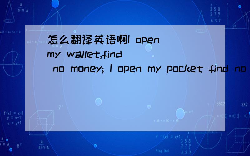 怎么翻译英语啊I open my wallet,find no money; I open my pocket find no coin; I open my life,find yo