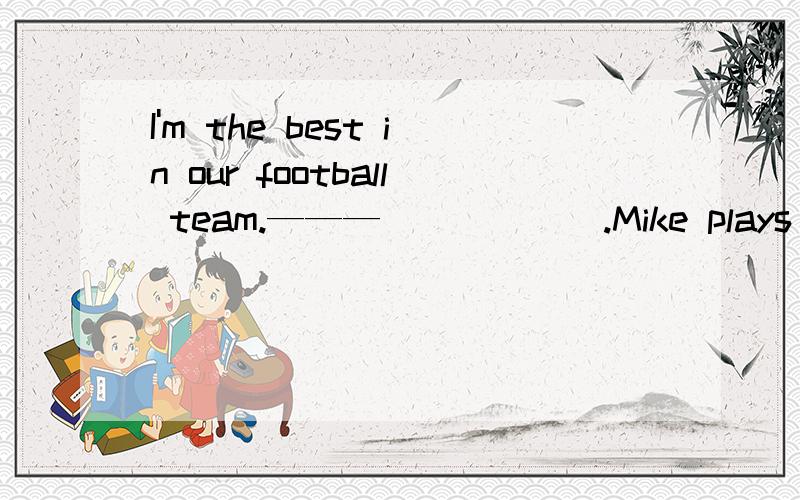 I'm the best in our football team.———______.Mike plays better than you.A.Great B.All right C.Come on D.Good luck