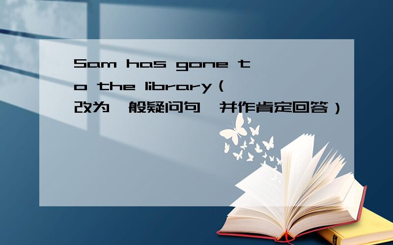 Sam has gone to the library（改为一般疑问句,并作肯定回答）