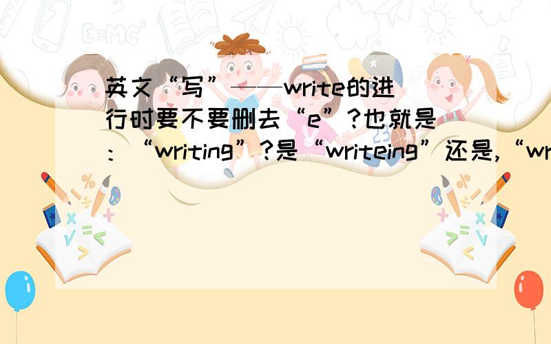 英文“写”——write的进行时要不要删去“e”?也就是：“writing”?是“writeing”还是,“writing”?